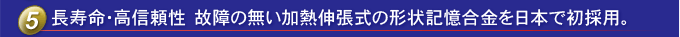 使用壽命長，可靠性高日本首次使用不分解的熱膨脹形狀記憶合金。
